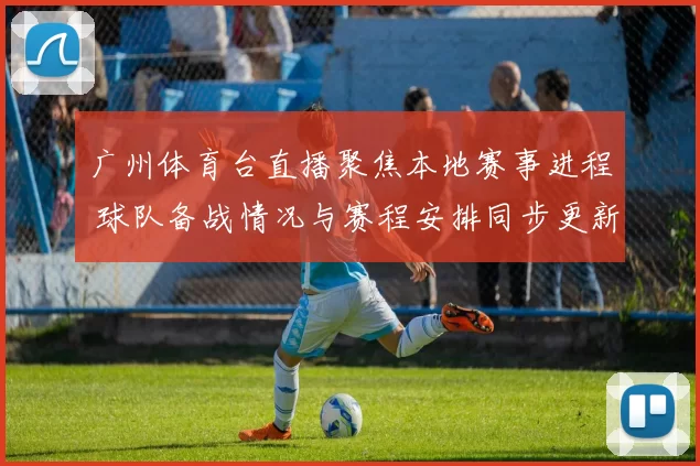 广州体育台直播聚焦本地赛事进程 球队备战情况与赛程安排同步更新
