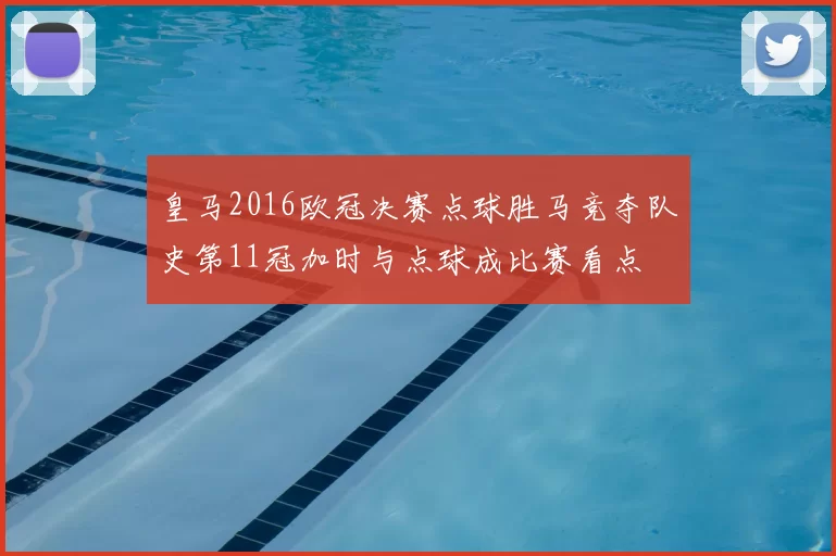 皇马2016欧冠决赛点球胜马竞夺队史第11冠加时与点球成比赛看点