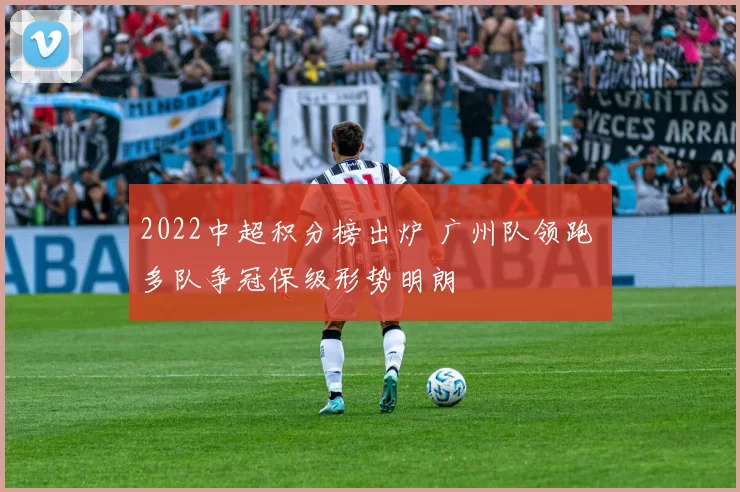 2022中超积分榜出炉 广州队领跑 多队争冠保级形势明朗