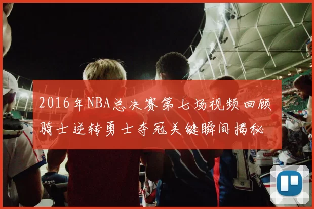2016年NBA总决赛第七场视频回顾 骑士逆转勇士夺冠关键瞬间揭秘