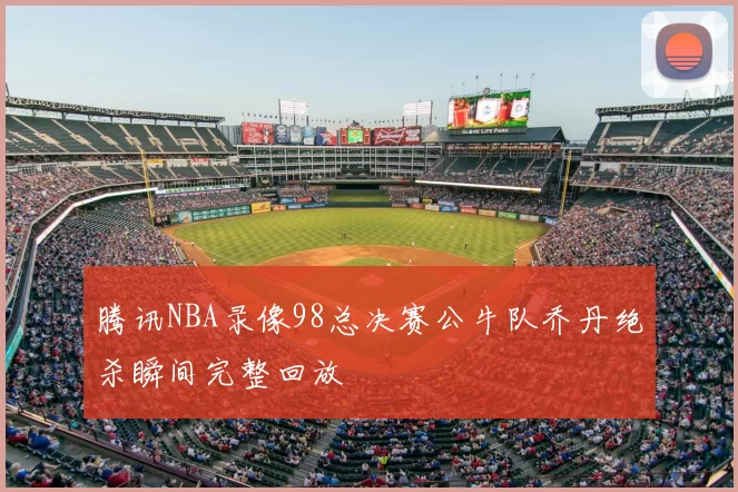 腾讯NBA录像98总决赛公牛队乔丹绝杀瞬间完整回放